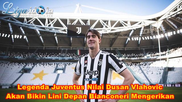 Legenda Juventus Nilai Dusan Vlahovic Akan Bikin Lini Depan Bianconeri Mengerikan